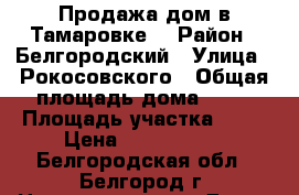 Продажа дом в Тамаровке  › Район ­ Белгородский › Улица ­ Рокосовского › Общая площадь дома ­ 60 › Площадь участка ­ 12 › Цена ­ 1 700 000 - Белгородская обл., Белгород г. Недвижимость » Дома, коттеджи, дачи продажа   . Белгородская обл.